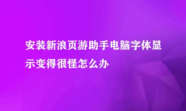 安装新浪页游助手电脑字体显示变得很怪怎么办