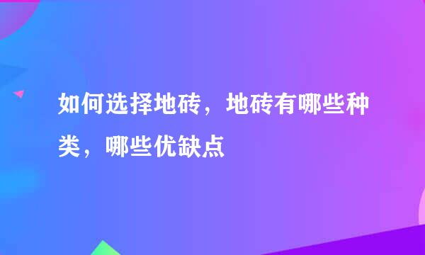 如何选择地砖，地砖有哪些种类，哪些优缺点