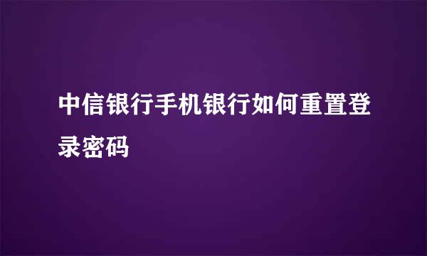 中信银行手机银行如何重置登录密码