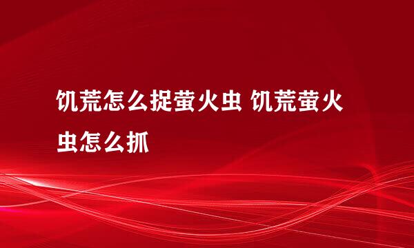 饥荒怎么捉萤火虫 饥荒萤火虫怎么抓