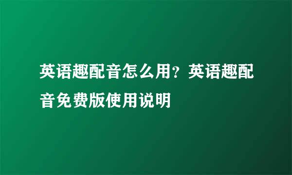 英语趣配音怎么用？英语趣配音免费版使用说明