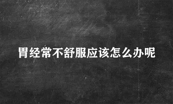 胃经常不舒服应该怎么办呢