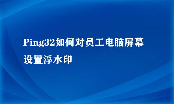 Ping32如何对员工电脑屏幕设置浮水印