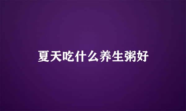 夏天吃什么养生粥好