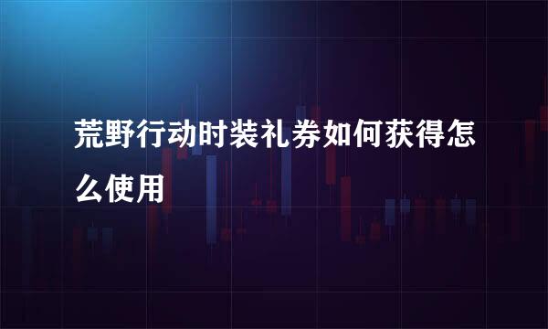 荒野行动时装礼券如何获得怎么使用