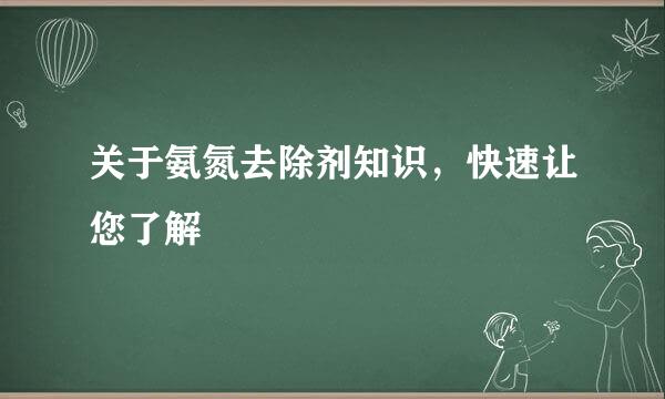 关于氨氮去除剂知识，快速让您了解