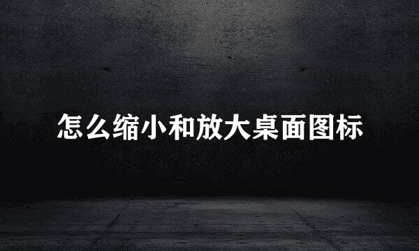 怎么缩小和放大桌面图标