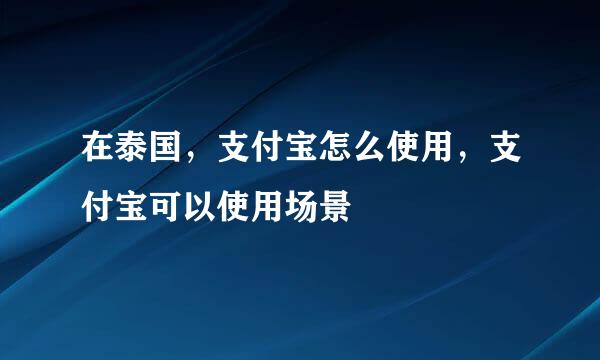 在泰国，支付宝怎么使用，支付宝可以使用场景