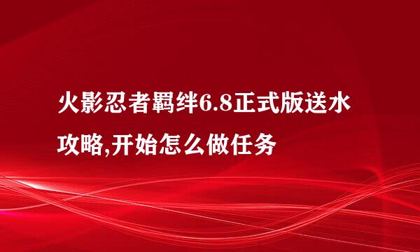 火影忍者羁绊6.8正式版送水攻略,开始怎么做任务