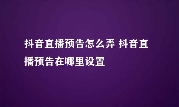 抖音直播预告怎么弄 抖音直播预告在哪里设置