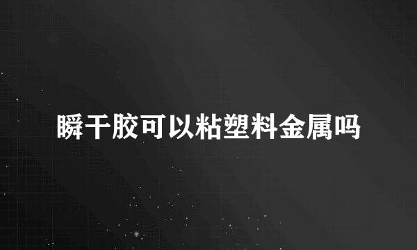 瞬干胶可以粘塑料金属吗