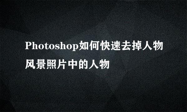 Photoshop如何快速去掉人物风景照片中的人物