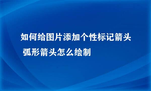 如何给图片添加个性标记箭头 弧形箭头怎么绘制