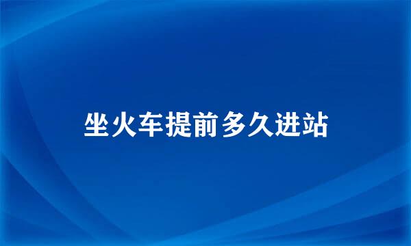 坐火车提前多久进站