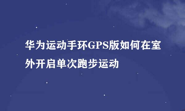 华为运动手环GPS版如何在室外开启单次跑步运动