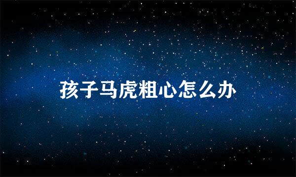 孩子马虎粗心怎么办