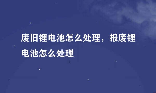 废旧锂电池怎么处理，报废锂电池怎么处理