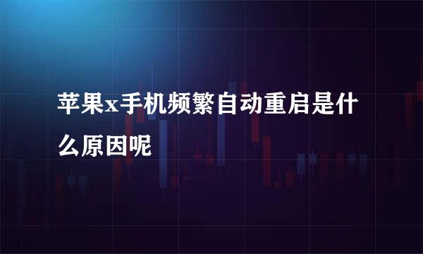 苹果x手机频繁自动重启是什么原因呢