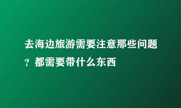 去海边旅游需要注意那些问题？都需要带什么东西