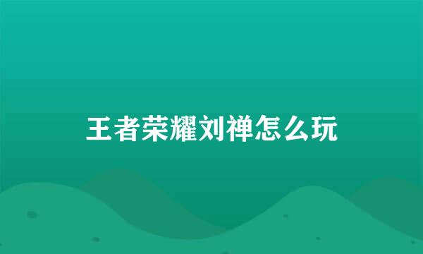 王者荣耀刘禅怎么玩