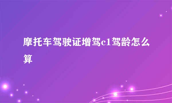 摩托车驾驶证增驾c1驾龄怎么算