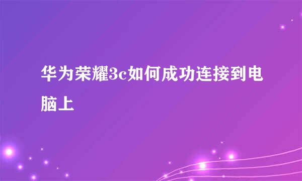 华为荣耀3c如何成功连接到电脑上