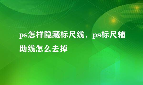ps怎样隐藏标尺线，ps标尺辅助线怎么去掉
