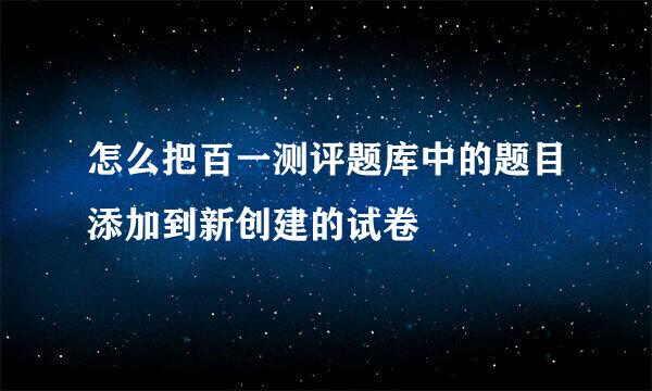 怎么把百一测评题库中的题目添加到新创建的试卷