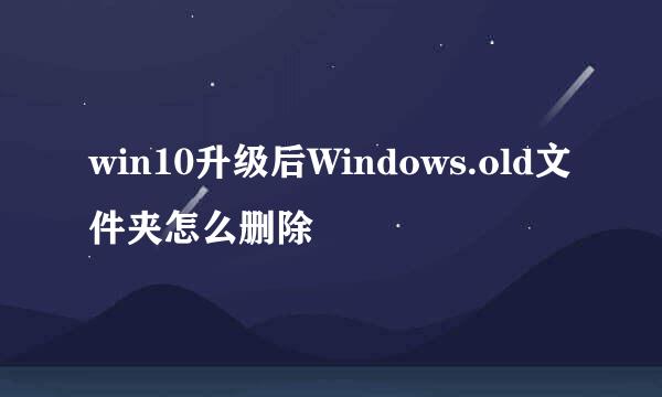 win10升级后Windows.old文件夹怎么删除