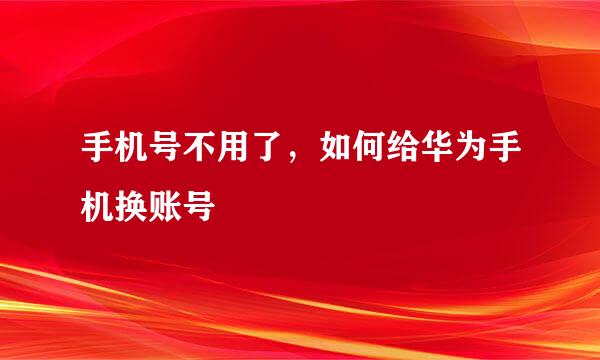 手机号不用了，如何给华为手机换账号