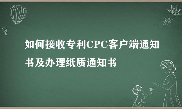 如何接收专利CPC客户端通知书及办理纸质通知书