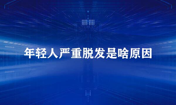 年轻人严重脱发是啥原因