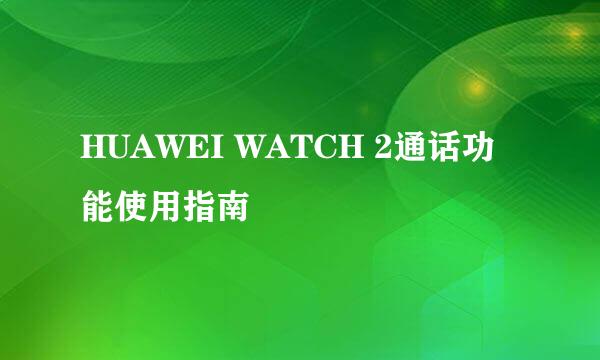 HUAWEI WATCH 2通话功能使用指南