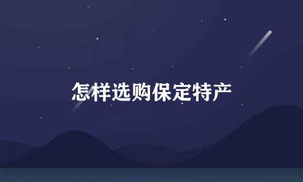 怎样选购保定特产