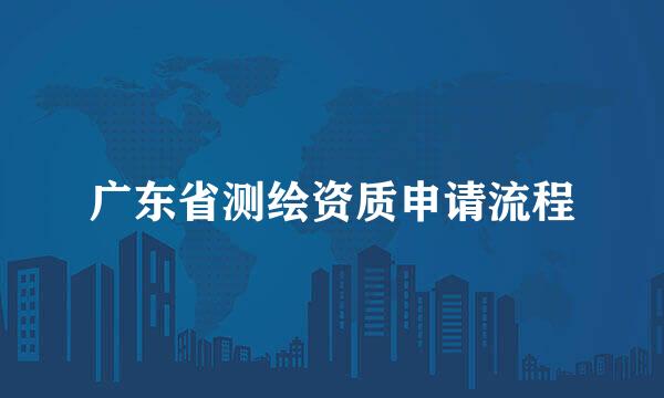 广东省测绘资质申请流程