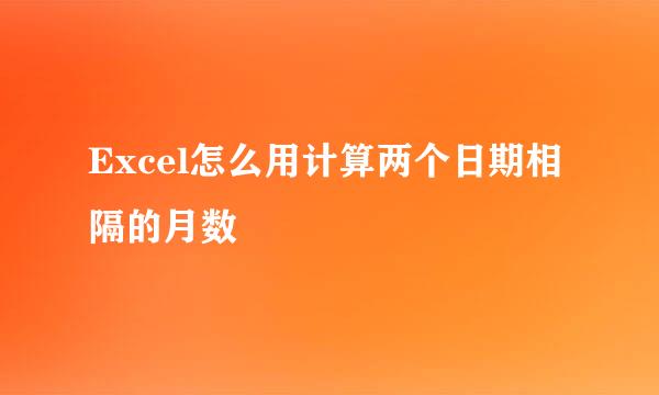 Excel怎么用计算两个日期相隔的月数