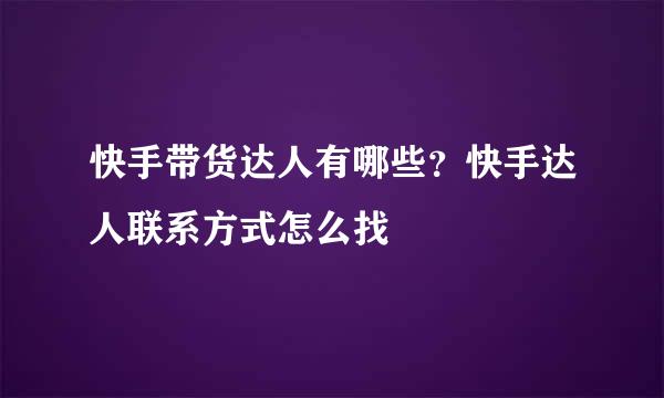 快手带货达人有哪些？快手达人联系方式怎么找