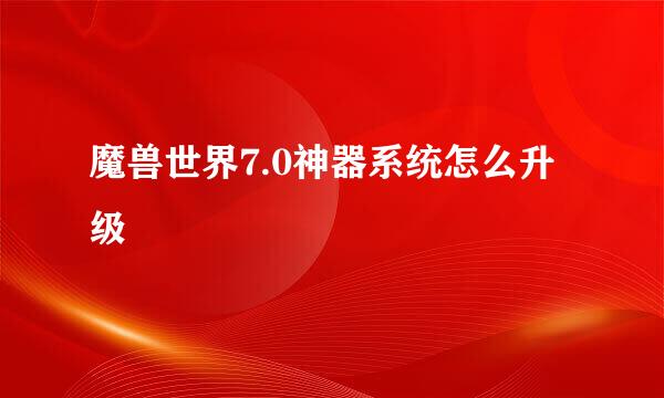 魔兽世界7.0神器系统怎么升级