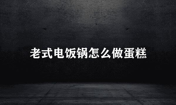 老式电饭锅怎么做蛋糕