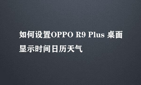 如何设置OPPO R9 Plus 桌面显示时间日历天气