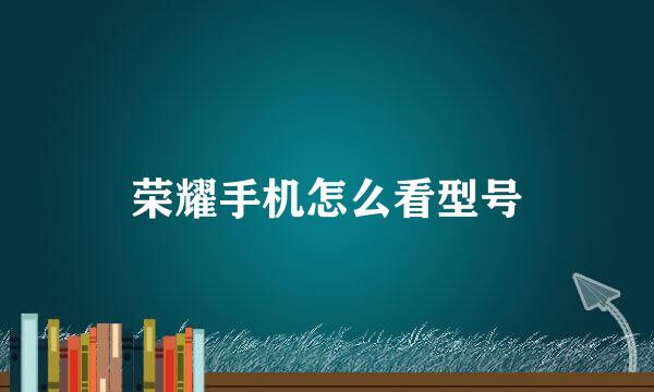 荣耀手机怎么看型号
