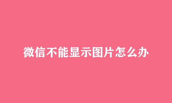 微信不能显示图片怎么办