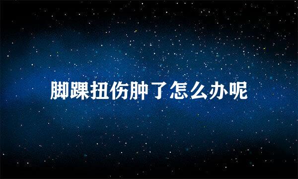 脚踝扭伤肿了怎么办呢