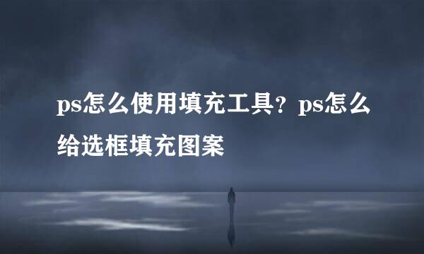 ps怎么使用填充工具？ps怎么给选框填充图案
