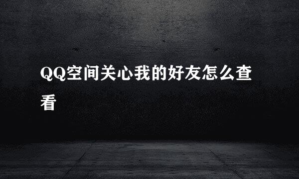 QQ空间关心我的好友怎么查看