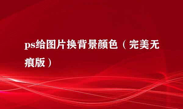 ps给图片换背景颜色（完美无痕版）