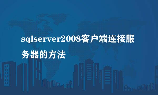sqlserver2008客户端连接服务器的方法