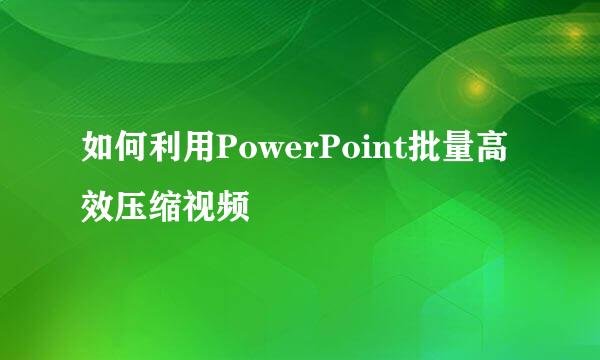 如何利用PowerPoint批量高效压缩视频