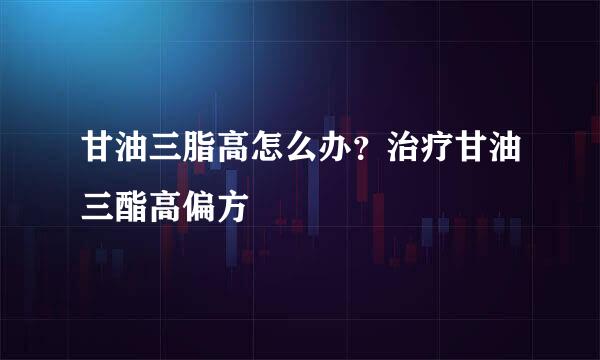 甘油三脂高怎么办？治疗甘油三酯高偏方