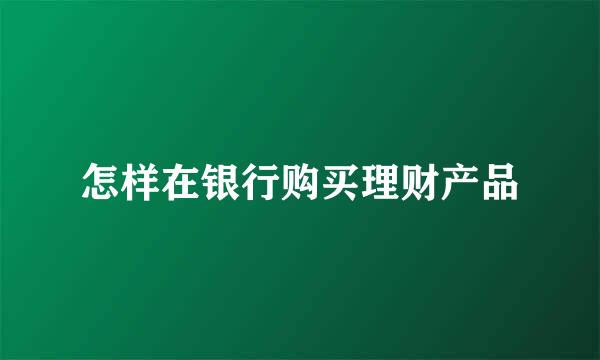 怎样在银行购买理财产品